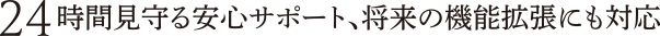 24時間見守る安心サポート、将来の機能拡張にも対応