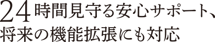 24時間見守る安心サポート、将来の機能拡張にも対応