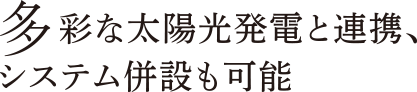 多彩な太陽光発電と連携、システム併設も可能