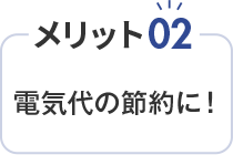 メリット02 電気代の節約に！