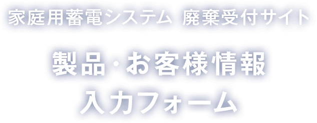 家庭用蓄電池 廃棄受付 製品・お客様情報 入力フォーム