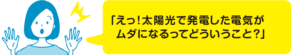 「えっ！太陽光で発電した電気がムダになるってどういうこと？」