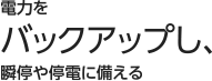 電力をバックアップし、瞬停や停電に備える